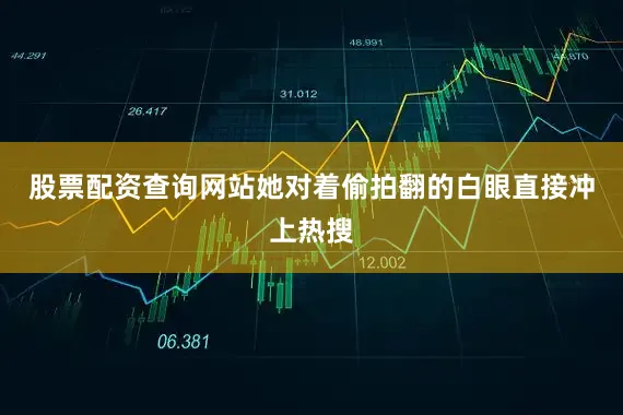 股票配资查询网站她对着偷拍翻的白眼直接冲上热搜