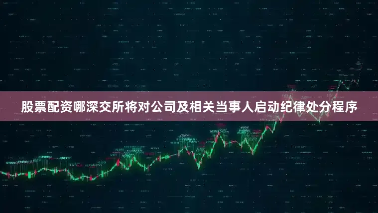 股票配资哪深交所将对公司及相关当事人启动纪律处分程序