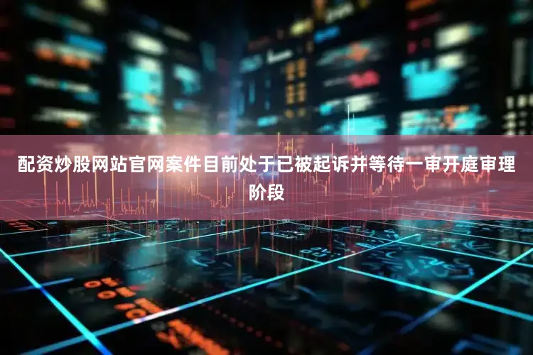 配资炒股网站官网案件目前处于已被起诉并等待一审开庭审理阶段