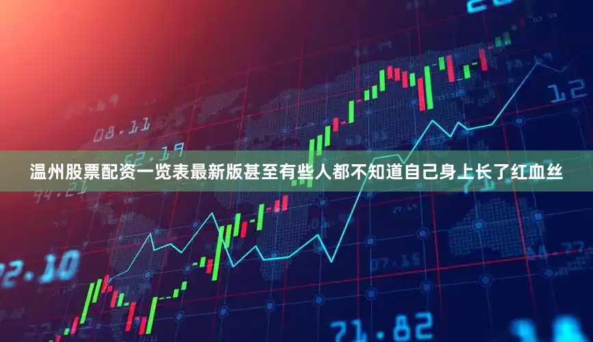 温州股票配资一览表最新版甚至有些人都不知道自己身上长了红血丝