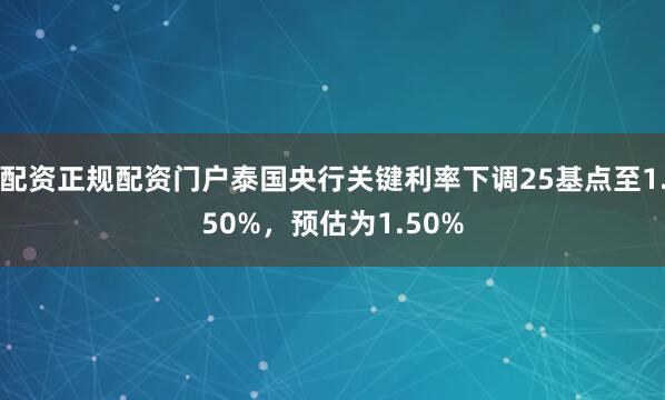 配资正规配资门户泰国央行关键利率下调25基点至1.50%，预估为1.50%