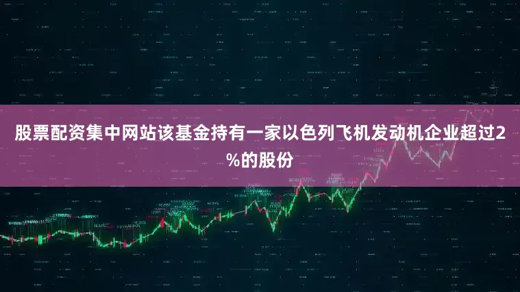 股票配资集中网站该基金持有一家以色列飞机发动机企业超过2%的股份