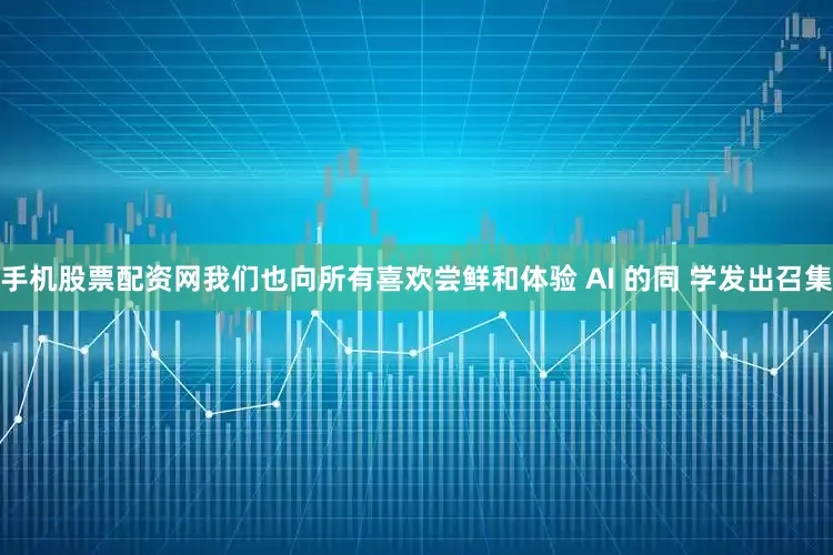 手机股票配资网我们也向所有喜欢尝鲜和体验 AI 的同 学发出召集