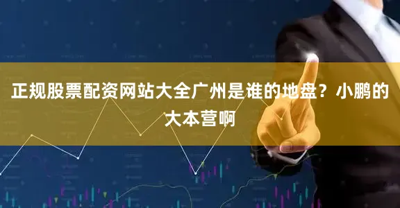 正规股票配资网站大全广州是谁的地盘？小鹏的大本营啊