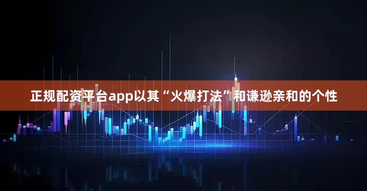 正规配资平台app以其“火爆打法”和谦逊亲和的个性