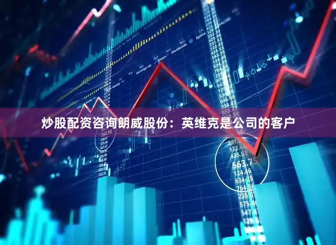 炒股配资咨询朗威股份：英维克是公司的客户