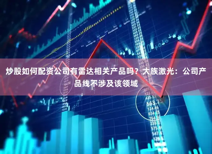 炒股如何配资公司有雷达相关产品吗？大族激光：公司产品线不涉及该领域