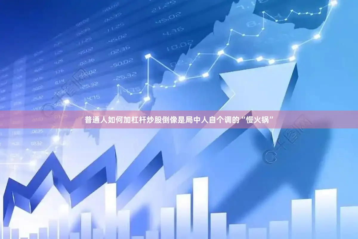 普通人如何加杠杆炒股倒像是局中人自个调的“慢火锅”