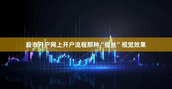 股市开户网上开户流程那种“拉丝”视觉效果