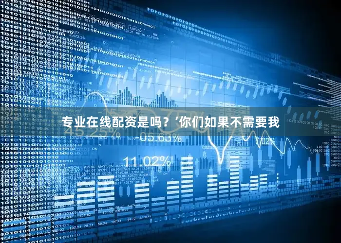 专业在线配资是吗？‘你们如果不需要我
