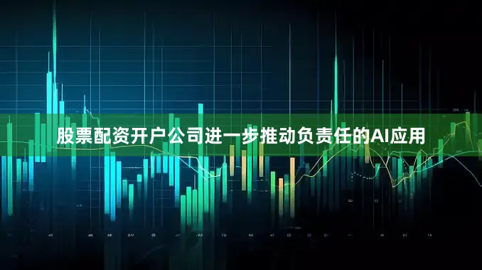股票配资开户公司进一步推动负责任的AI应用