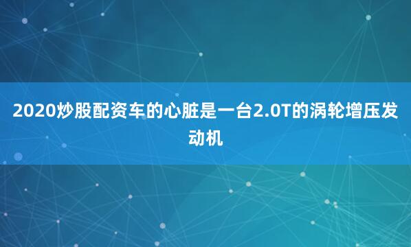 2020炒股配资车的心脏是一台2.0T的涡轮增压发动机
