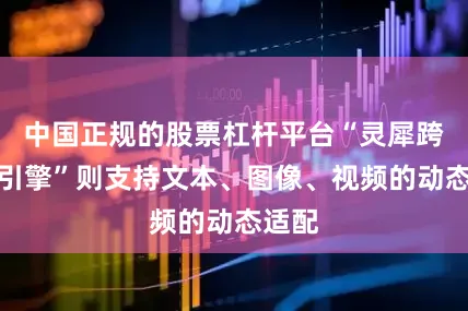 中国正规的股票杠杆平台“灵犀跨模态引擎”则支持文本、图像、视频的动态适配