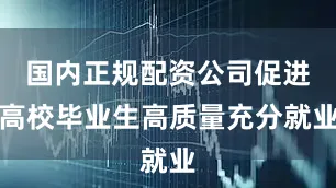 国内正规配资公司促进高校毕业生高质量充分就业