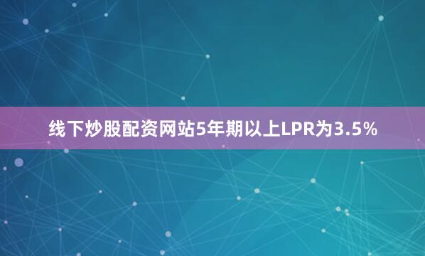 线下炒股配资网站5年期以上LPR为3.5%