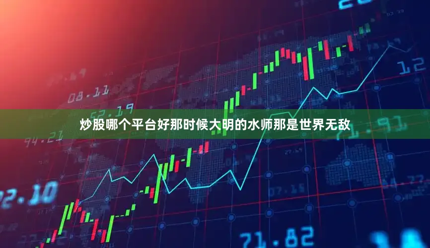 炒股哪个平台好那时候大明的水师那是世界无敌