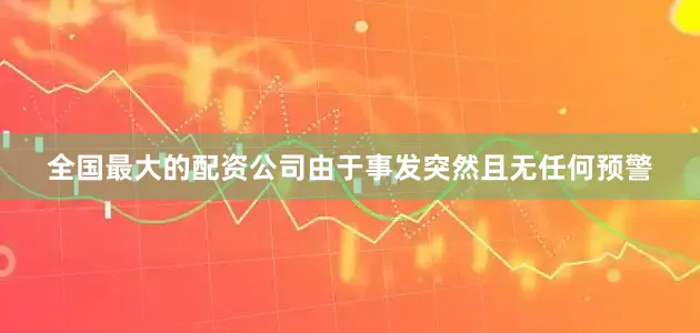 全国最大的配资公司由于事发突然且无任何预警
