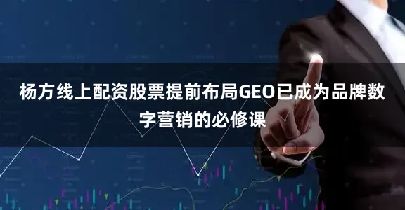 杨方线上配资股票提前布局GEO已成为品牌数字营销的必修课