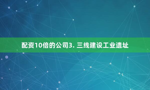 配资10倍的公司3. 三线建设工业遗址
