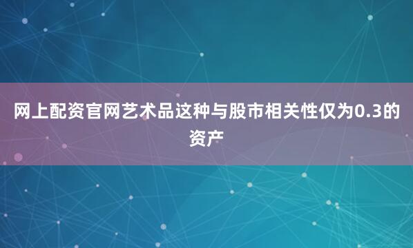 网上配资官网艺术品这种与股市相关性仅为0.3的资产