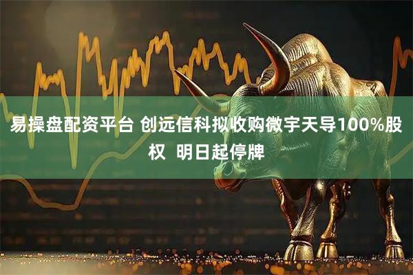 易操盘配资平台 创远信科拟收购微宇天导100%股权  明日起停牌