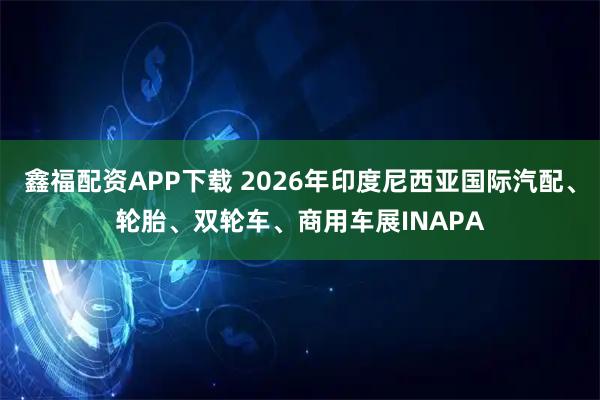 鑫福配资APP下载 2026年印度尼西亚国际汽配、轮胎、双轮车、商用车展INAPA