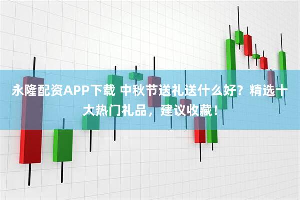 永隆配资APP下载 中秋节送礼送什么好？精选十大热门礼品，建议收藏！
