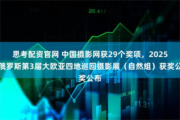 思考配资官网 中国摄影网获29个奖项，2025年俄罗斯第3届大欧亚四地巡回摄影展（自然组）获奖公布