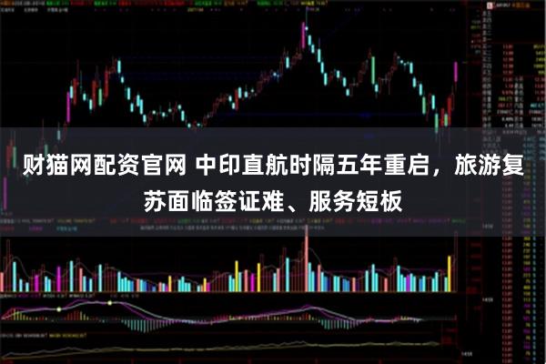 财猫网配资官网 中印直航时隔五年重启，旅游复苏面临签证难、服务短板