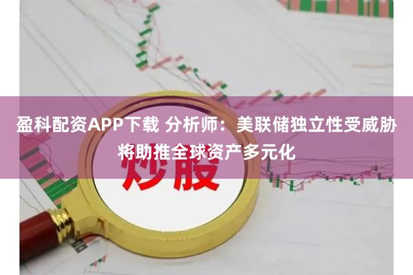 盈科配资APP下载 分析师：美联储独立性受威胁将助推全球资产多元化