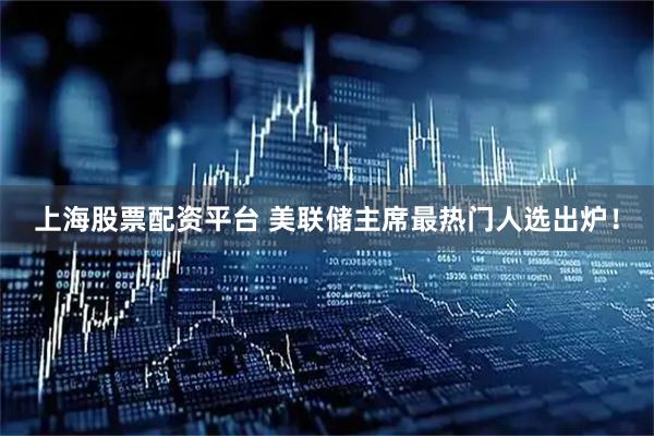 上海股票配资平台 美联储主席最热门人选出炉！