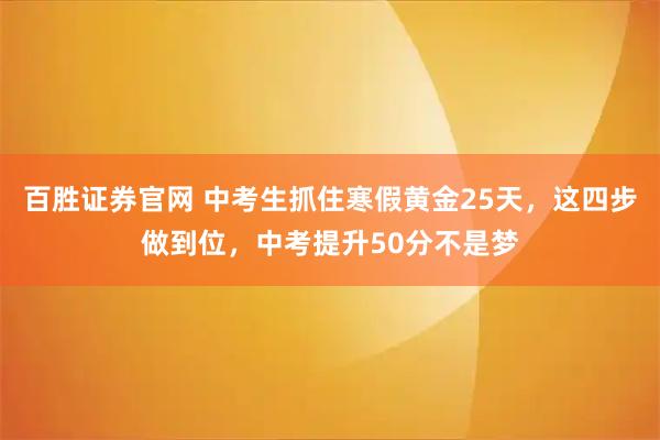 百胜证券官网 中考生抓住寒假黄金25天，这四步做到位，中考提升50分不是梦